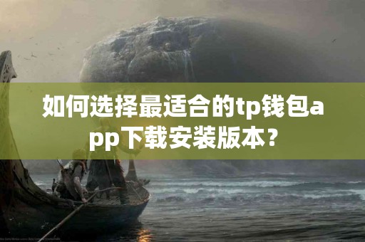如何选择最适合的tp钱包app下载安装版本？
