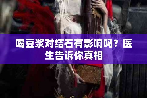 喝豆浆对结石有影响吗？医生告诉你真相