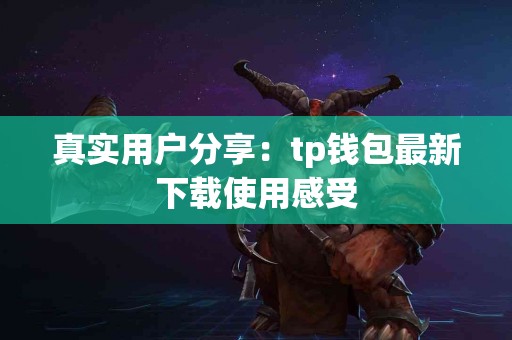 真实用户分享：tp钱包最新下载使用感受