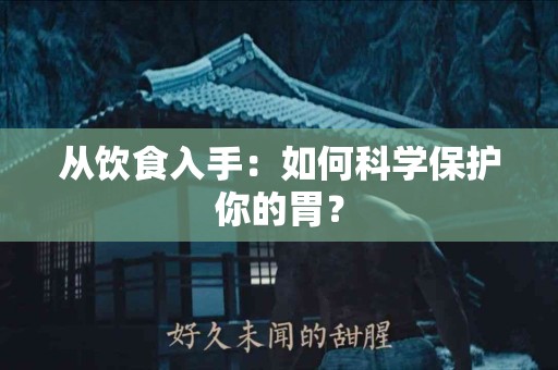 从饮食入手：如何科学保护你的胃？