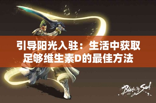 引导阳光入驻：生活中获取足够维生素D的最佳方法