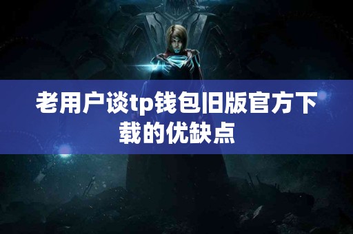 老用户谈tp钱包旧版官方下载的优缺点
