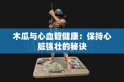 木瓜与心血管健康：保持心脏强壮的秘诀