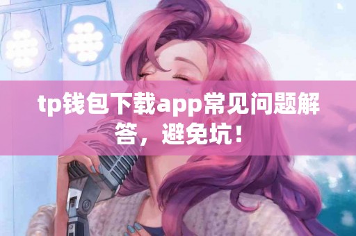 tp钱包下载app常见问题解答，避免坑！