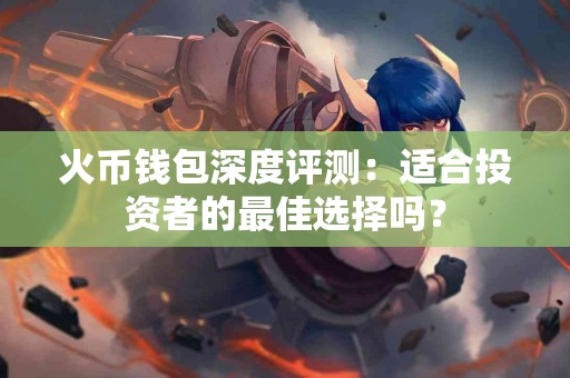 火币钱包深度评测：适合投资者的最佳选择吗？