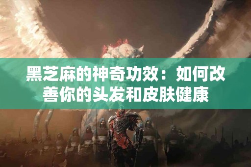 黑芝麻的神奇功效：如何改善你的头发和皮肤健康