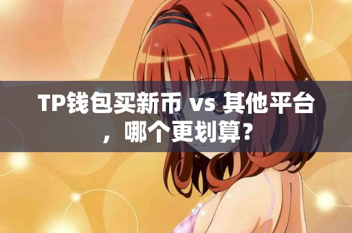 TP钱包买新币 vs 其他平台，哪个更划算？