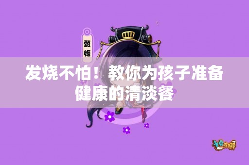 发烧不怕！教你为孩子准备健康的清淡餐