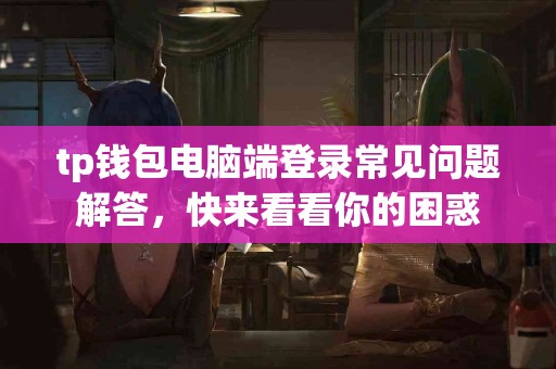 tp钱包电脑端登录常见问题解答，快来看看你的困惑