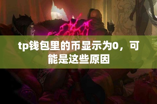 tp钱包里的币显示为0，可能是这些原因