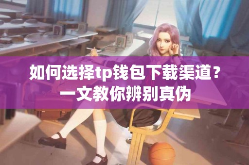 如何选择tp钱包下载渠道？一文教你辨别真伪