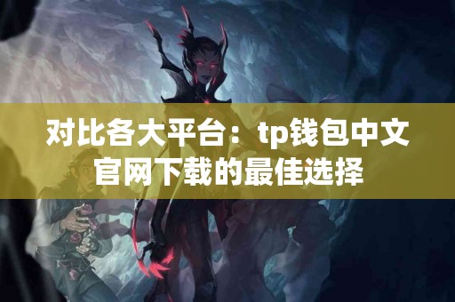 对比各大平台：tp钱包中文官网下载的最佳选择