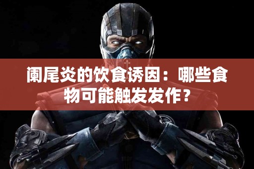 阑尾炎的饮食诱因：哪些食物可能触发发作？