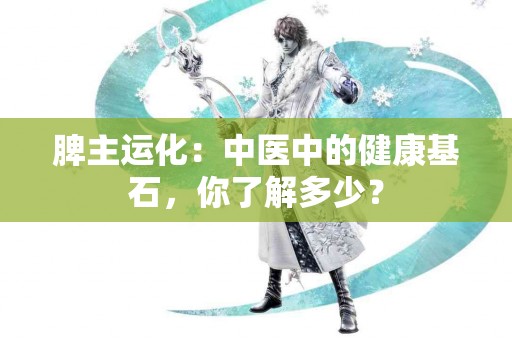 脾主运化：中医中的健康基石，你了解多少？