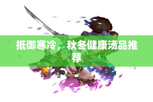 抵御寒冷，秋冬健康汤品推荐