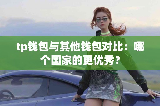 tp钱包与其他钱包对比：哪个国家的更优秀？