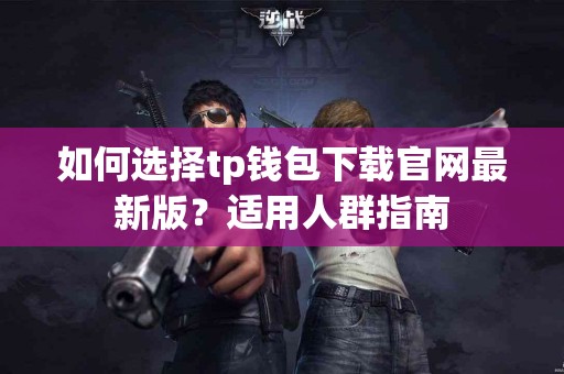 如何选择tp钱包下载官网最新版？适用人群指南