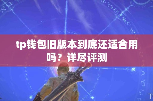 tp钱包旧版本到底还适合用吗？详尽评测