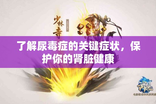 了解尿毒症的关键症状，保护你的肾脏健康