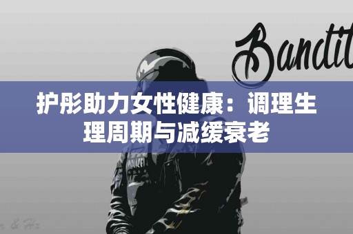 护彤助力女性健康：调理生理周期与减缓衰老