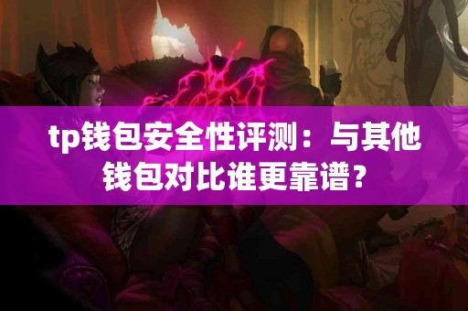 tp钱包安全性评测：与其他钱包对比谁更靠谱？