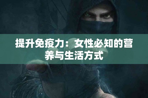 提升免疫力：女性必知的营养与生活方式