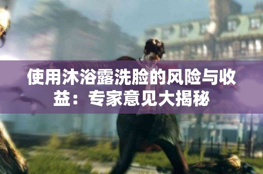 使用沐浴露洗脸的风险与收益：专家意见大揭秘