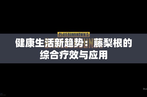 健康生活新趋势：藤梨根的综合疗效与应用