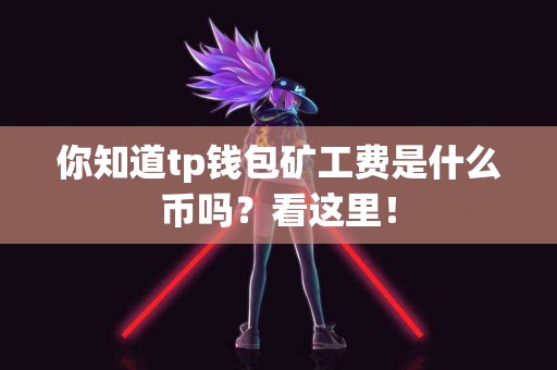 你知道tp钱包矿工费是什么币吗？看这里！
