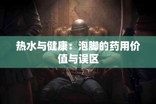 热水与健康：泡脚的药用价值与误区