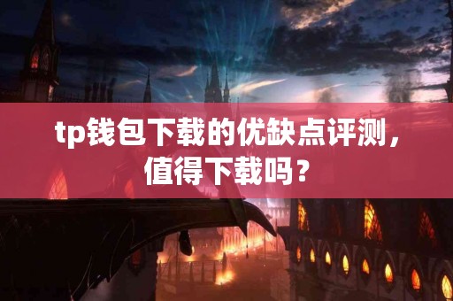 tp钱包下载的优缺点评测，值得下载吗？