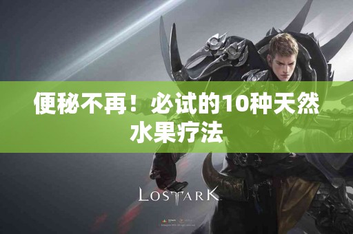 便秘不再！必试的10种天然水果疗法