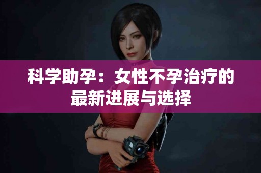 科学助孕：女性不孕治疗的最新进展与选择