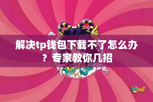 解决tp钱包下载不了怎么办？专家教你几招