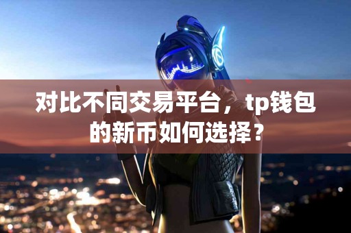 对比不同交易平台，tp钱包的新币如何选择？