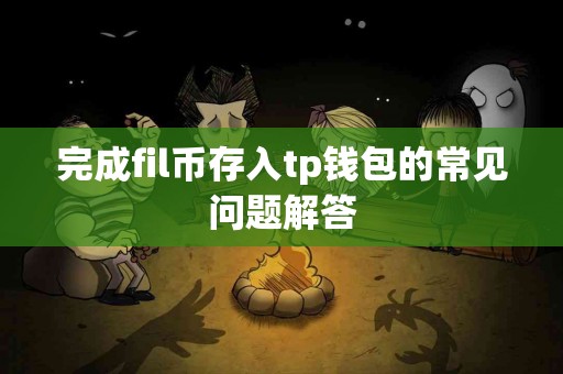 完成fil币存入tp钱包的常见问题解答 完成fil币存入tp钱包的常见问题解答