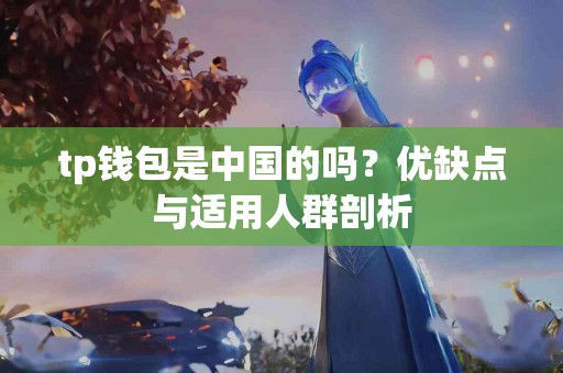 tp钱包是中国的吗？优缺点与适用人群剖析