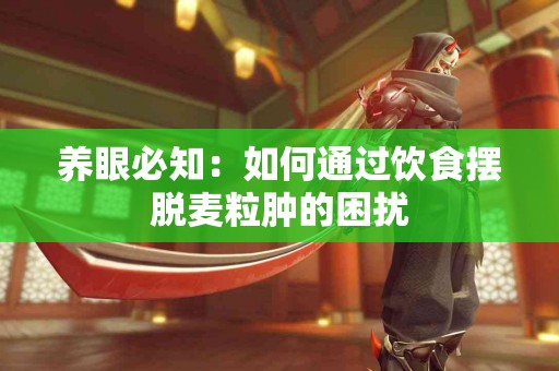 养眼必知：如何通过饮食摆脱麦粒肿的困扰