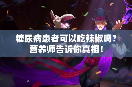 糖尿病患者可以吃辣椒吗？营养师告诉你真相！