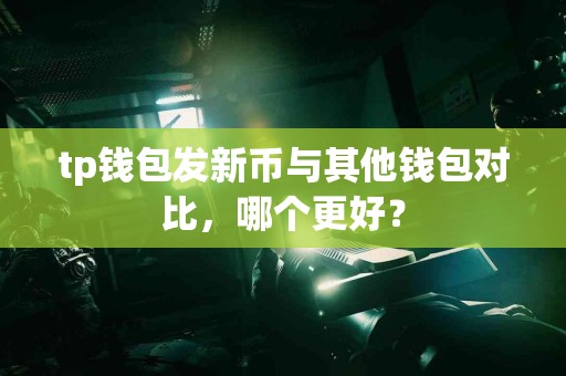 tp钱包发新币与其他钱包对比，哪个更好？