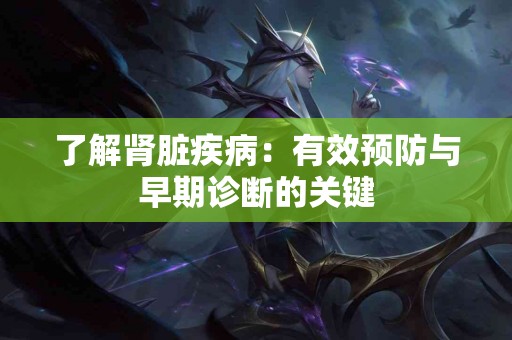 了解肾脏疾病：有效预防与早期诊断的关键