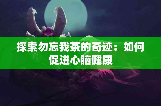 探索勿忘我茶的奇迹：如何促进心脑健康