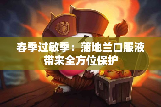 春季过敏季：蒲地兰口服液带来全方位保护