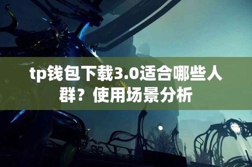 tp钱包下载3.0适合哪些人群？使用场景分析