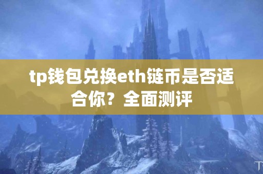 tp钱包兑换eth链币是否适合你？全面测评