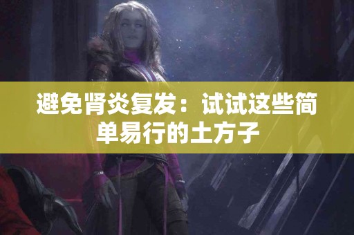 避免肾炎复发：试试这些简单易行的土方子