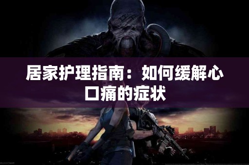 居家护理指南：如何缓解心口痛的症状
