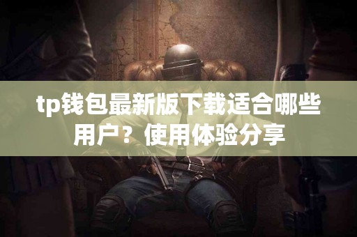 tp钱包最新版下载适合哪些用户？使用体验分享