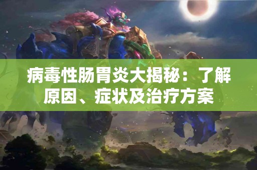 病毒性肠胃炎大揭秘：了解原因、症状及治疗方案