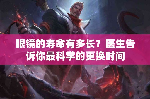 眼镜的寿命有多长？医生告诉你最科学的更换时间